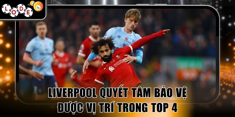 Liverpool quyết tâm bảo vệ được vị trí trong top 4